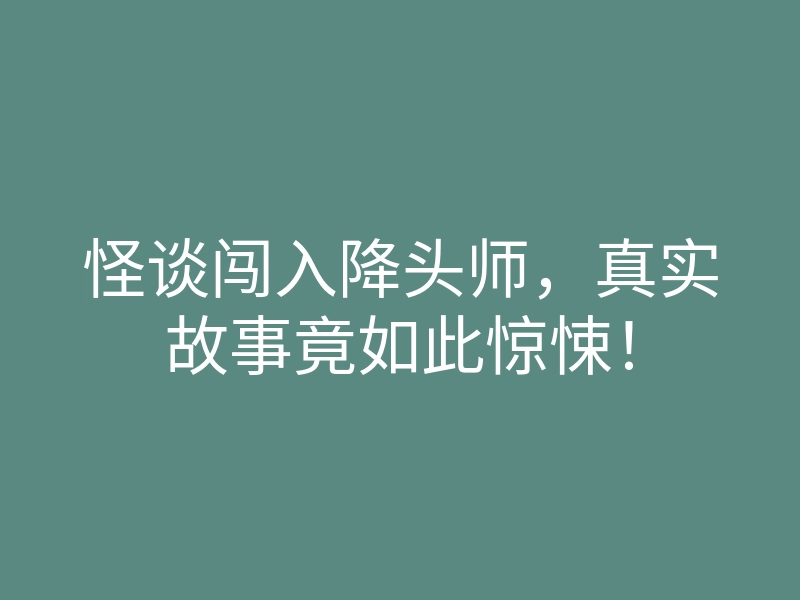 怪谈闯入降头师,真实故事竟如此惊悚!