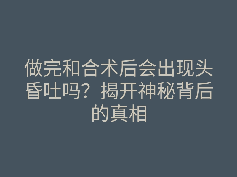 做完和合术后会出现头昏吐吗?揭开神秘背后的真相