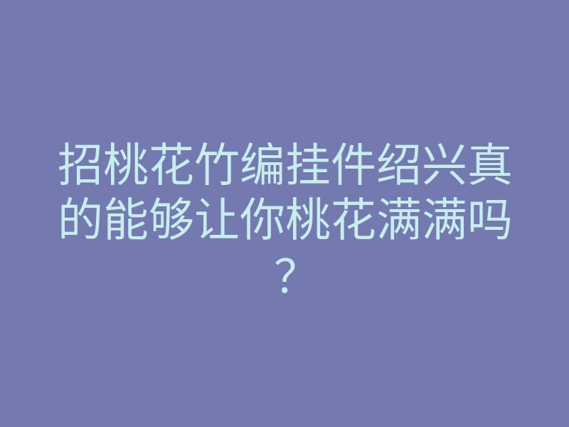 招桃花竹编挂件绍兴真的能够让你桃花满满吗?
