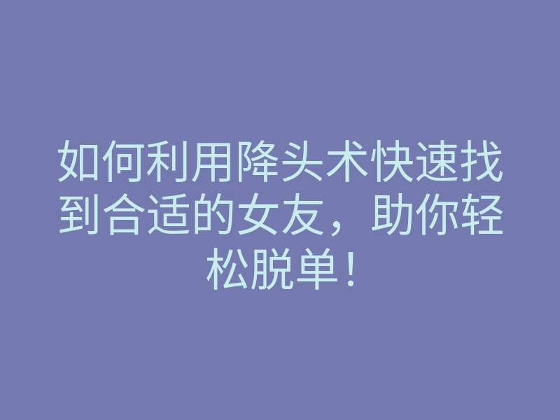如何利用降头术快速找到合适的女友,助你轻松脱单!