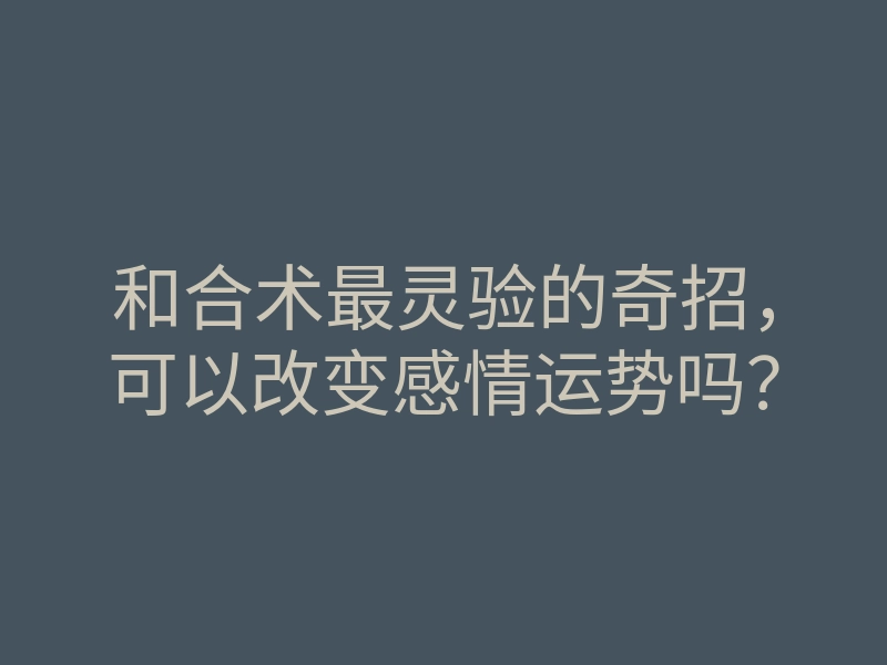 和合术最灵验的奇招,可以改变感情运势吗?
