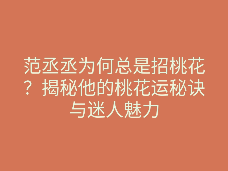 范丞丞为何总是招桃花?揭秘他的桃花运秘诀与迷人魅力