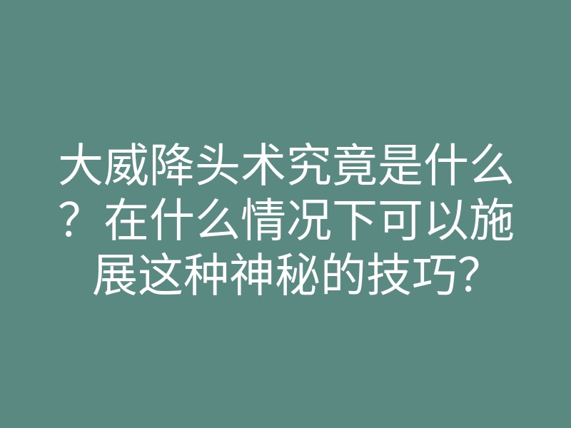 大威降头术究竟是什么?在什么情况下可以施展这种神秘的技巧?