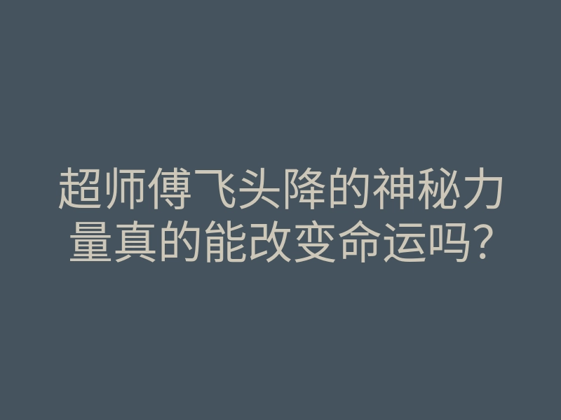 超师傅飞头降的神秘力量真的能改变命运吗？