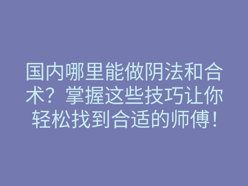 国内哪里能做阴法和合术?掌握这些技巧让你轻松找到合适的师傅!
