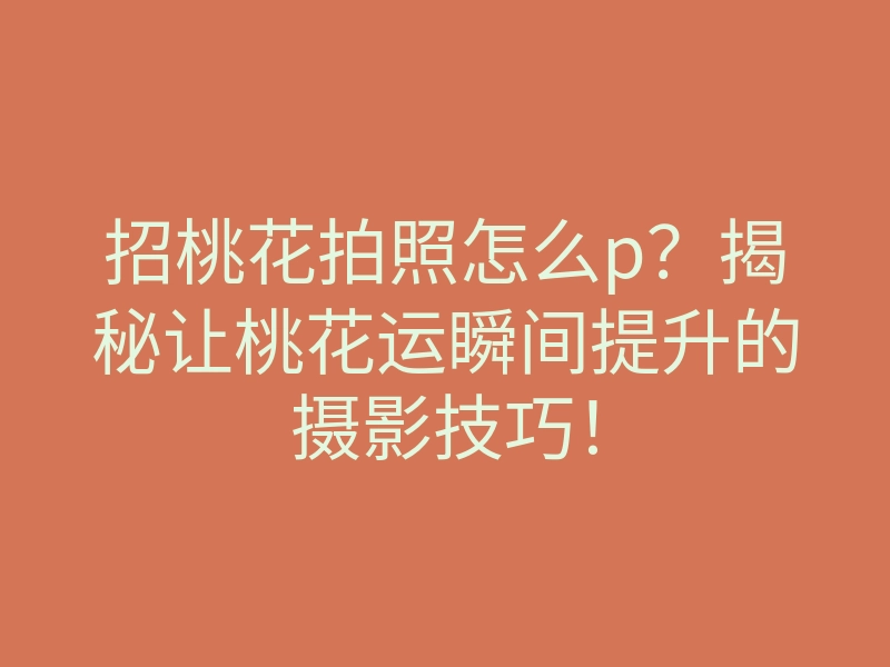 招桃花拍照怎么p?揭秘让桃花运瞬间提升的摄影技巧!