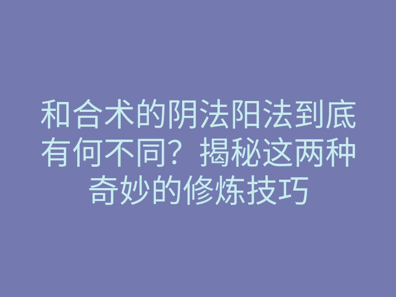 和合术的阴法阳法到底有何不同?揭秘这两种奇妙的修炼技巧