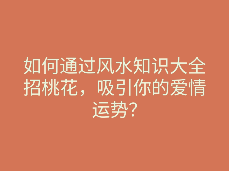 如何通过风水知识大全招桃花,吸引你的爱情运势?