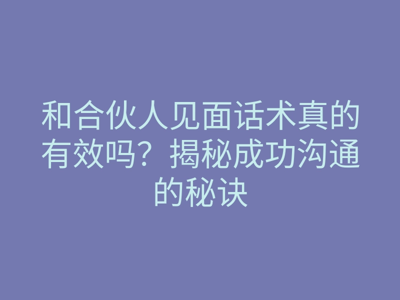 和合伙人见面话术真的有效吗?揭秘成功沟通的秘诀