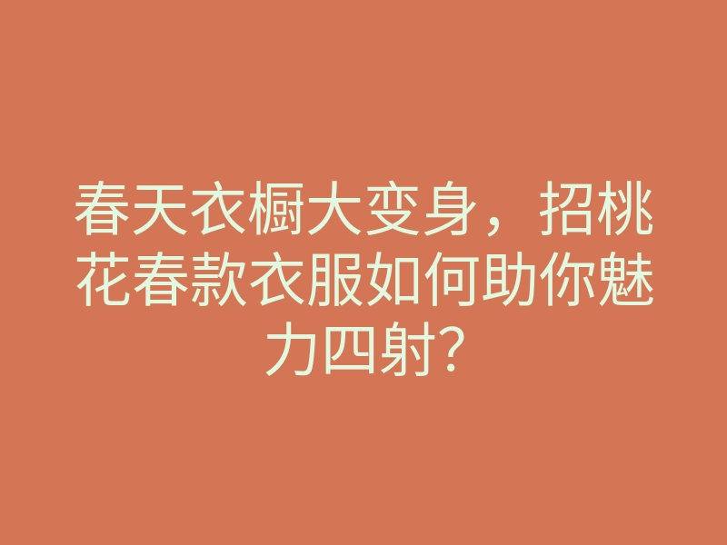 春天衣橱大变身,招桃花春款衣服如何助你魅力四射?
