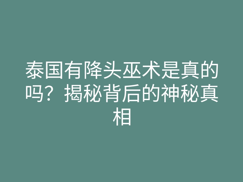 泰国有降头巫术是真的吗?揭秘背后的神秘真相