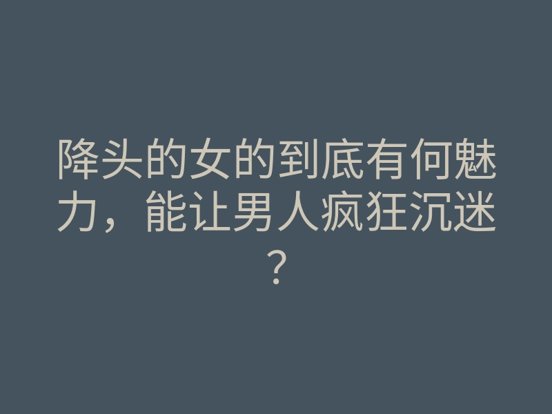 降头的女的到底有何魅力,能让男人疯狂沉迷?