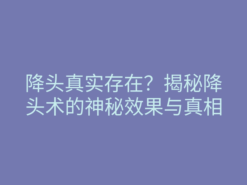 降头真实存在？揭秘降头术的神秘效果与真相