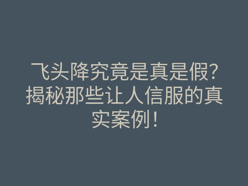 飞头降究竟是真是假?揭秘那些让人信服的真实案例!