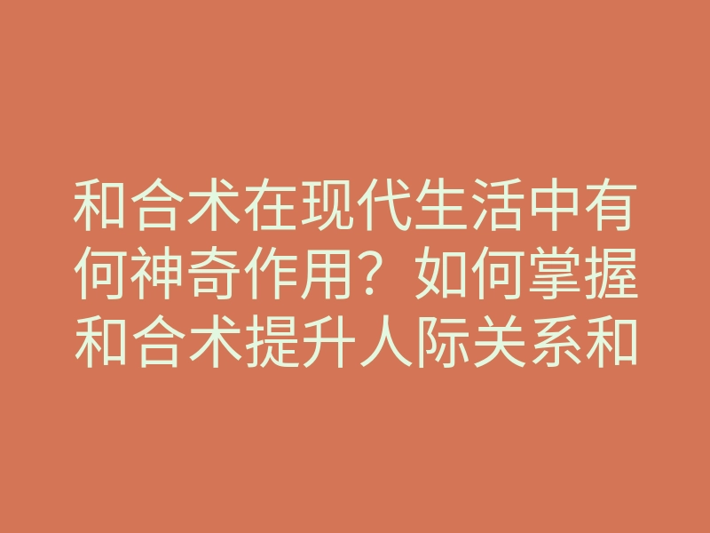 和合术在现代生活中有何神奇作用？如何掌握和合术提升人际关系和情感纽带