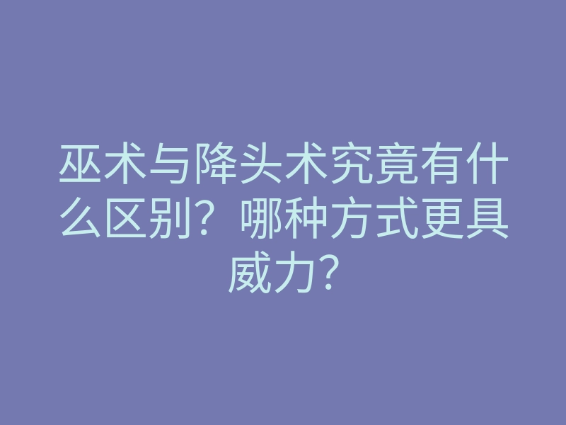巫术与降头术究竟有什么区别?哪种方式更具威力?