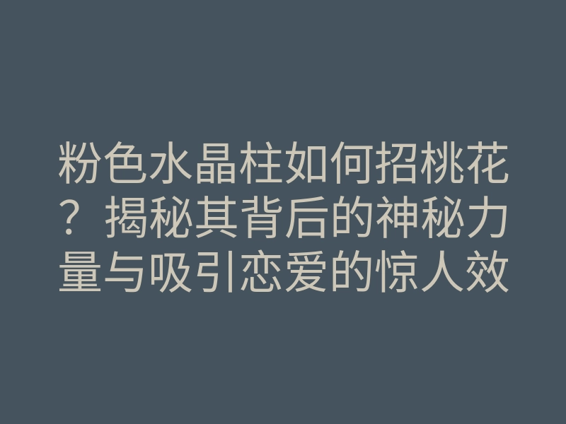 粉色水晶柱如何招桃花?揭秘其背后的神秘力量与吸引恋爱的惊人效果