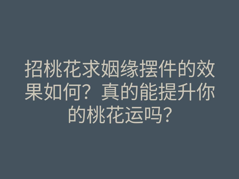 招桃花求姻缘摆件的效果如何?真的能提升你的桃花运吗?