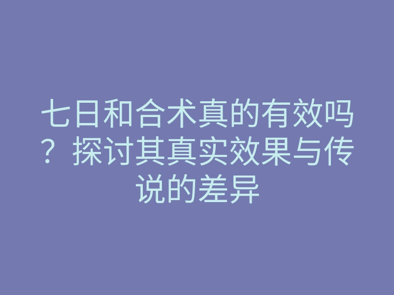 七日和合术真的有效吗?探讨其真实效果与传说的差异