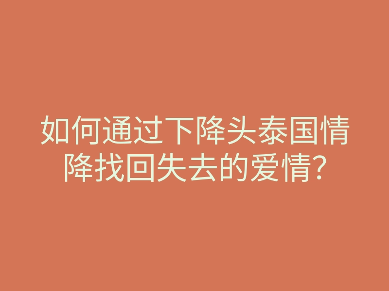 如何通过下降头泰国情降找回失去的爱情？