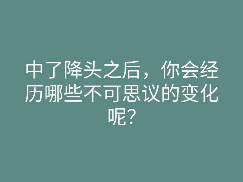 中了降头之后,你会经历哪些不可思议的变化呢?