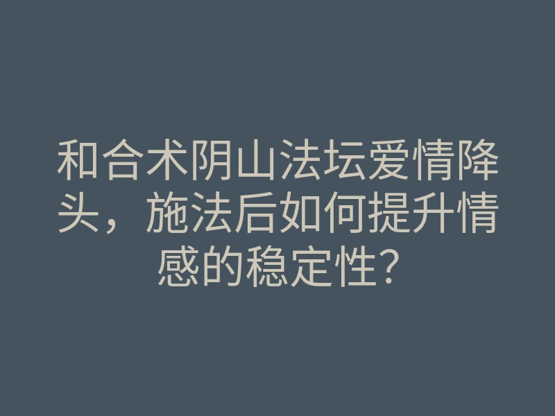和合术阴山法坛爱情降头,施法后如何提升情感的稳定性?