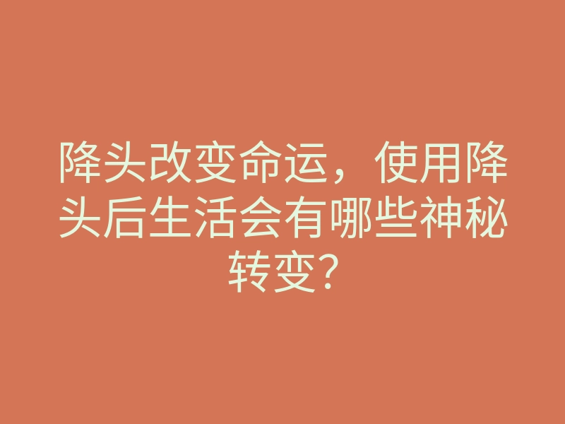 降头改变命运，使用降头后生活会有哪些神秘转变？