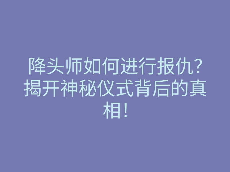 降头师如何进行报仇?揭开神秘仪式背后的真相!