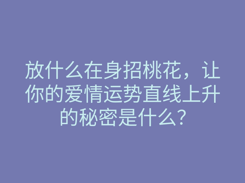 放什么在身招桃花,让你的爱情运势直线上升的秘密是什么?