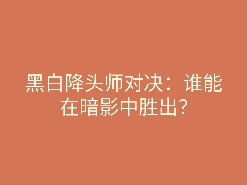 黑白降头师对决:谁能在暗影中胜出?