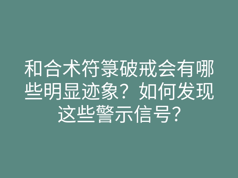 和合术符箓破戒会有哪些明显迹象?如何发现这些警示信号?
