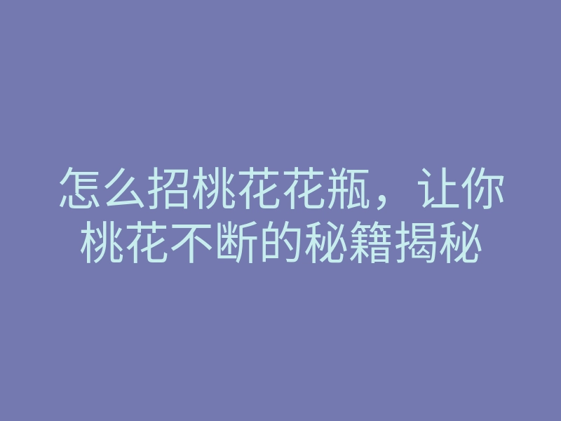 怎么招桃花花瓶,让你桃花不断的秘籍揭秘