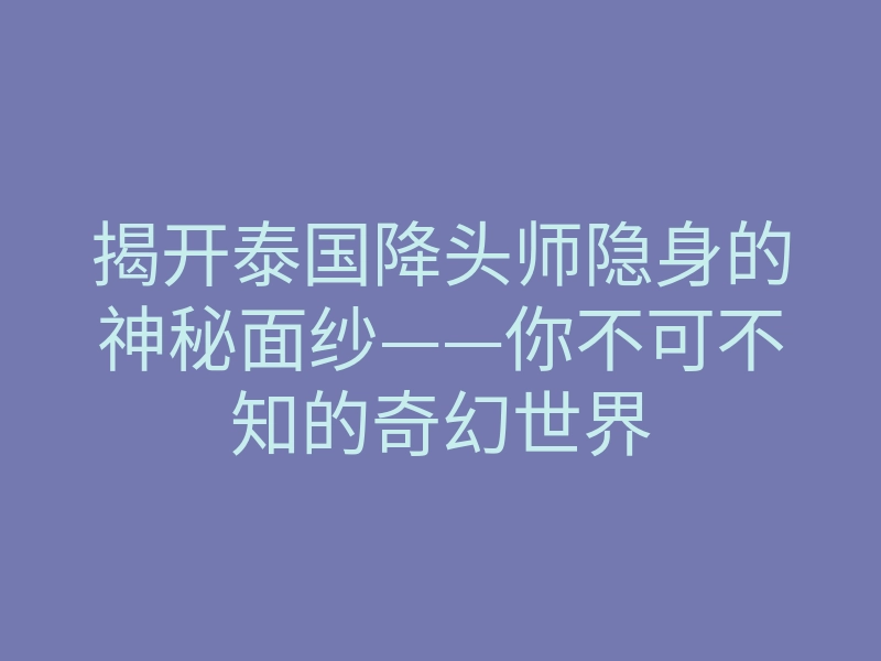 揭开泰国降头师隐身的神秘面纱——你不可不知的奇幻世界