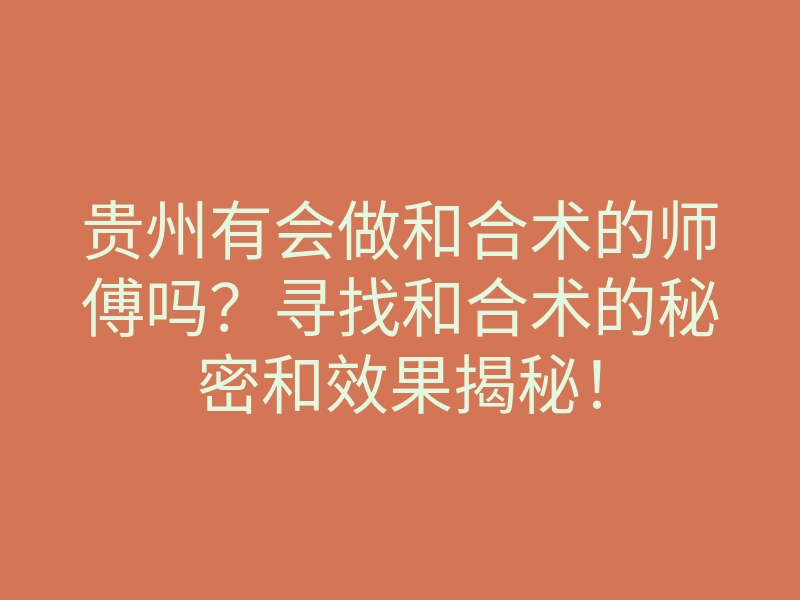 贵州有会做和合术的师傅吗?寻找和合术的秘密和效果揭秘!