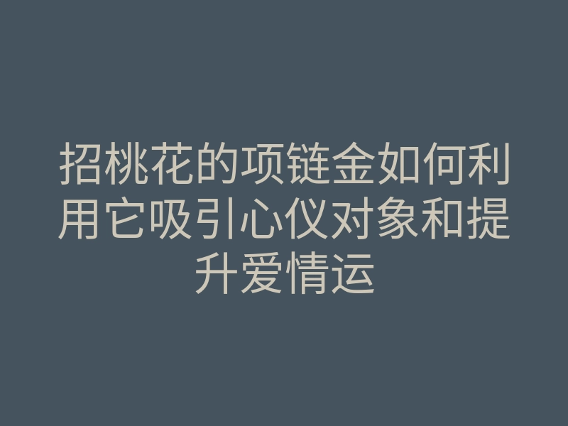 招桃花的项链金如何利用它吸引心仪对象和提升爱情运