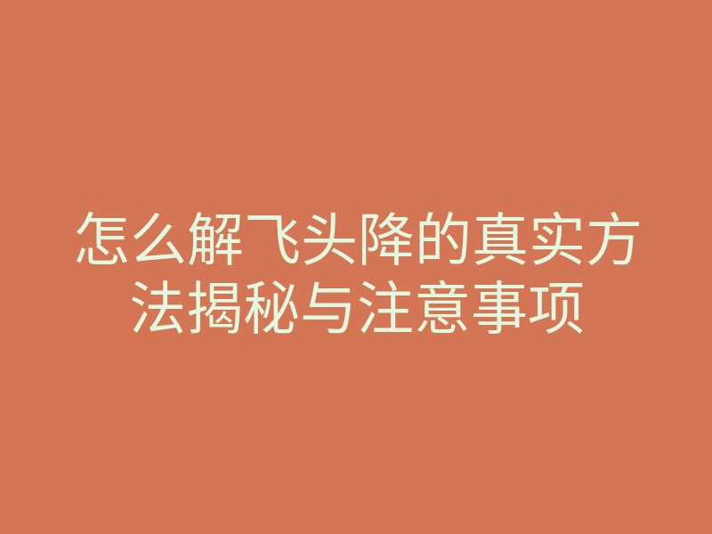 怎么解飞头降的真实方法揭秘与注意事项
