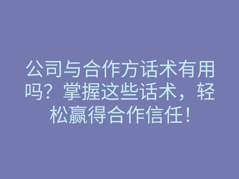 公司与合作方话术有用吗?掌握这些话术,轻松赢得合作信任!