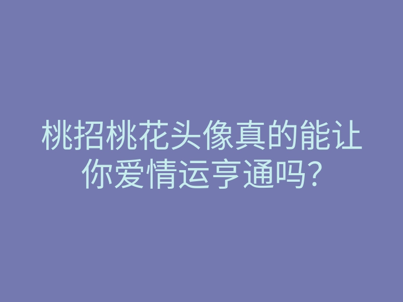 桃招桃花头像真的能让你爱情运亨通吗?