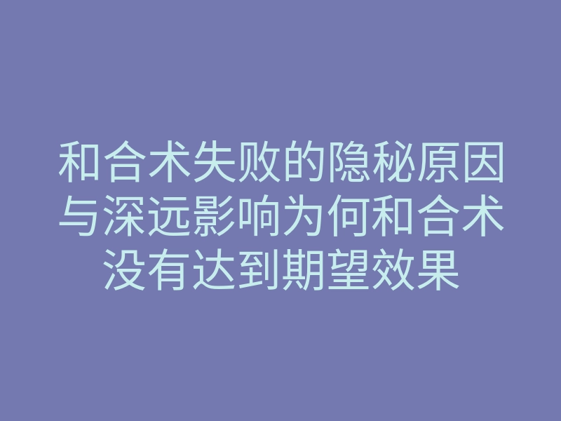 和合术失败的隐秘原因与深远影响为何和合术没有达到期望效果