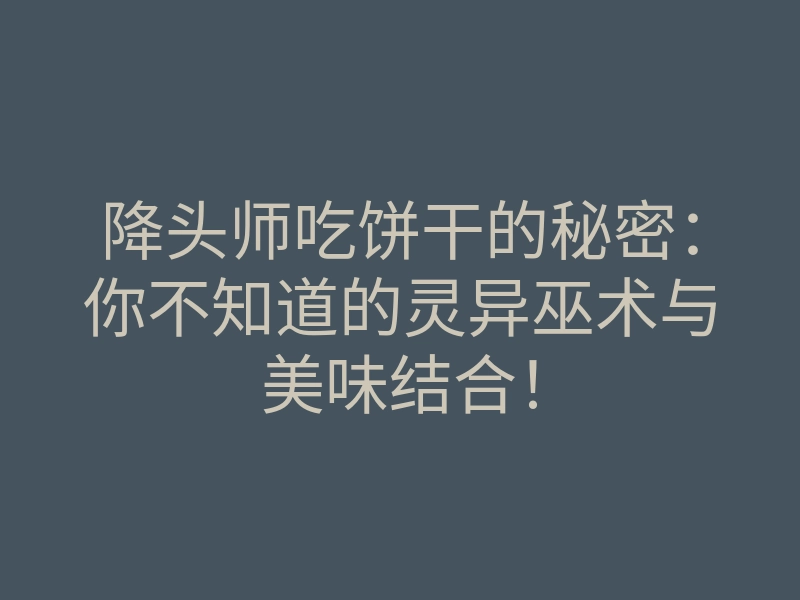 降头师吃饼干的秘密:你不知道的灵异巫术与美味结合!