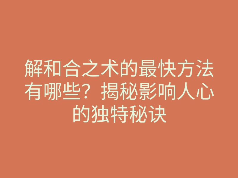 解和合之术的最快方法有哪些?揭秘影响人心的独特秘诀
