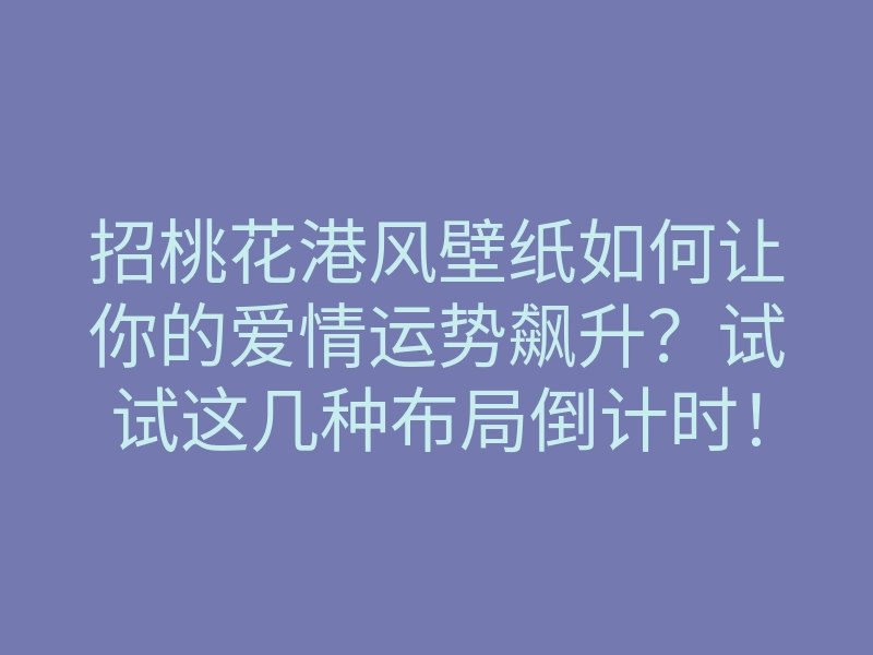 招桃花港风壁纸如何让你的爱情运势飙升?试试这几种布局倒计时!