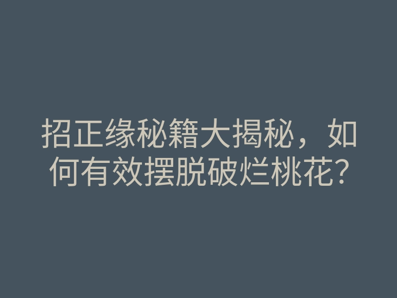 招正缘秘籍大揭秘,如何有效摆脱破烂桃花?