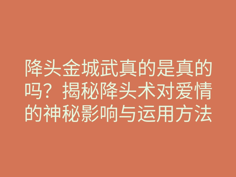 降头金城武真的是真的吗?揭秘降头术对爱情的神秘影响与运用方法