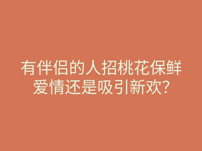 有伴侣的人招桃花保鲜爱情还是吸引新欢?