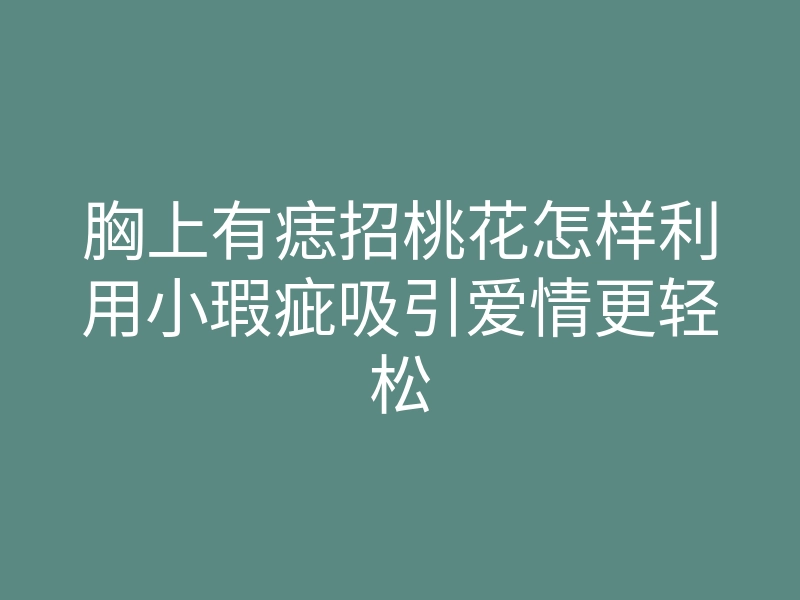 胸上有痣招桃花怎样利用小瑕疵吸引爱情更轻松