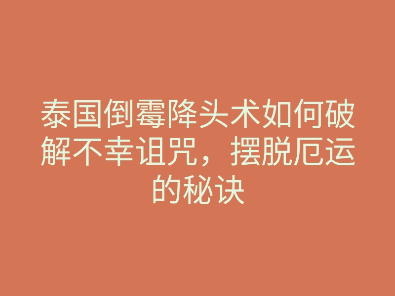 泰国倒霉降头术如何破解不幸诅咒,摆脱厄运的秘诀