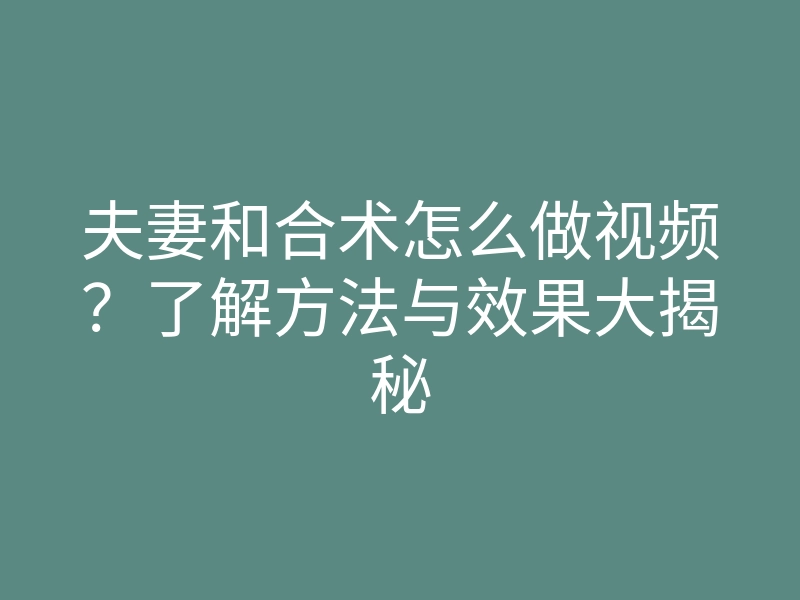 夫妻和合术怎么做视频?了解方法与效果大揭秘