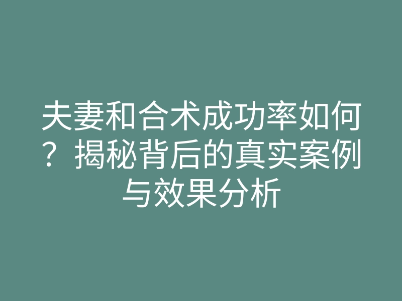 夫妻和合术成功率如何?揭秘背后的真实案例与效果分析