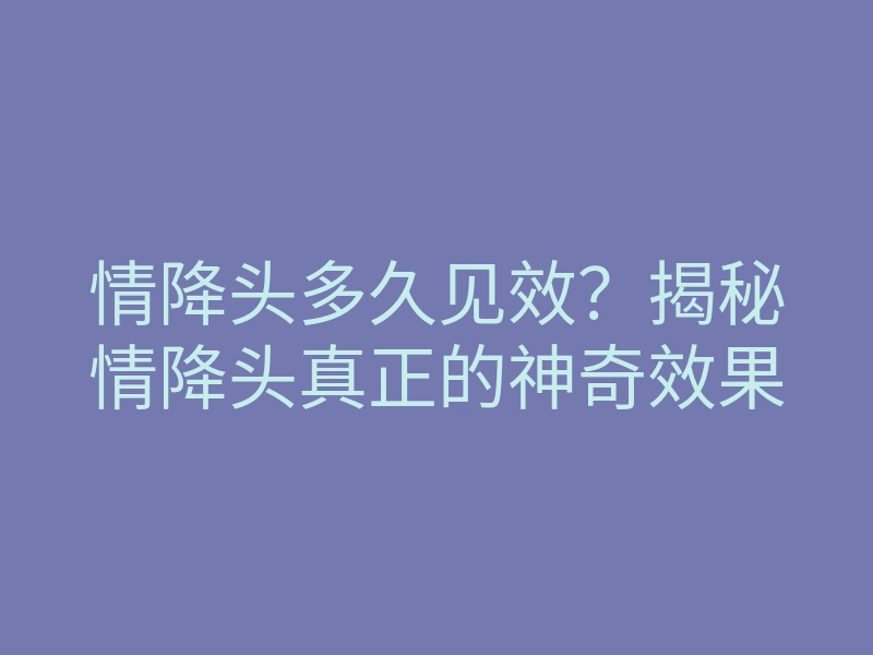 情降头多久见效?揭秘情降头真正的神奇效果